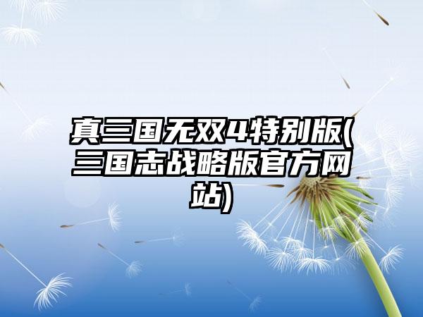 真三国无双4特别版(三国志战略版官方网站)