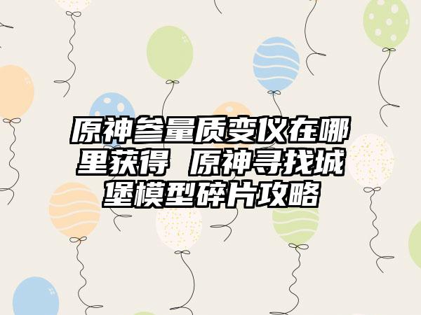 原神参量质变仪在哪里获得 原神寻找城堡模型碎片攻略