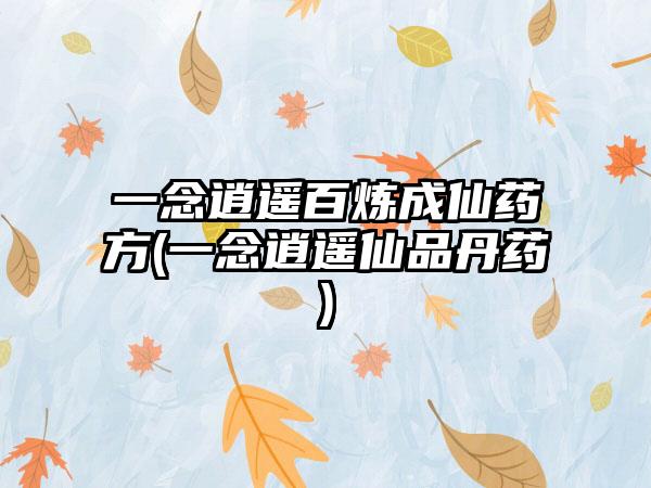 一念逍遥百炼成仙药方(一念逍遥仙品丹药)