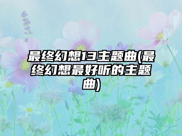 最终幻想13主题曲(最终幻想最好听的主题曲)