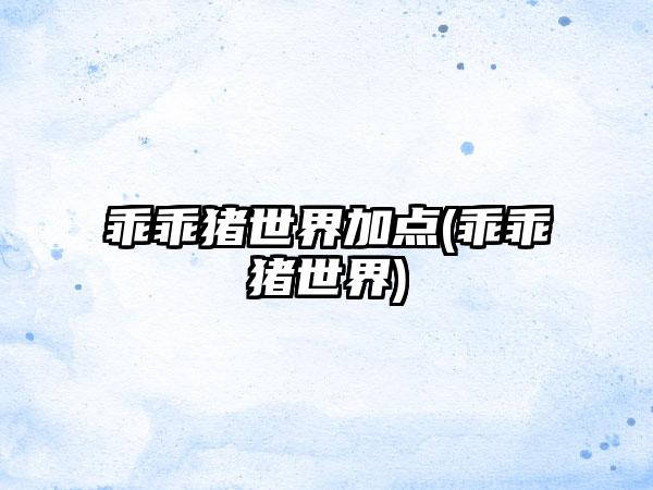 乖乖猪世界加点(乖乖猪世界)