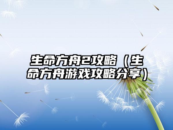 生命方舟2攻略（生命方舟游戏攻略分享）