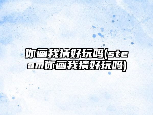 你画我猜好玩吗(steam你画我猜好玩吗)