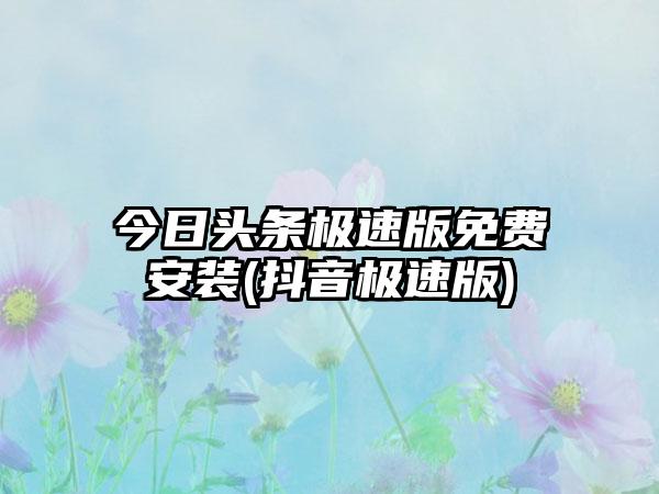 今日头条极速版免费安装(抖音极速版)