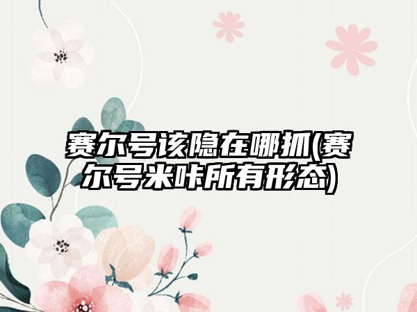 赛尔号该隐在哪抓(赛尔号米咔所有形态)
