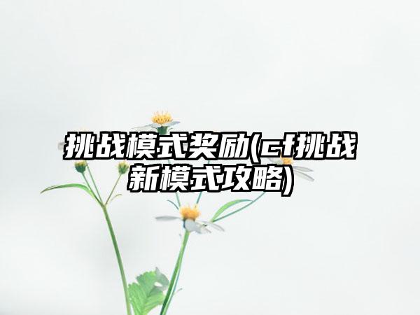 挑战模式奖励(cf挑战新模式攻略)