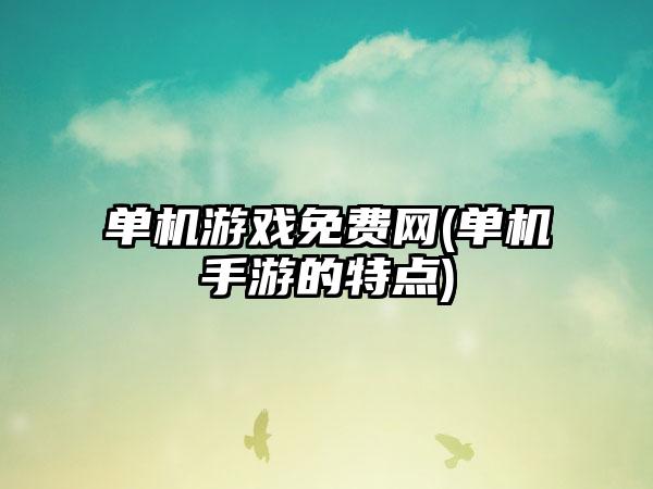 单机游戏免费网(单机手游的特点)