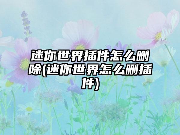 迷你世界插件怎么删除(迷你世界怎么删插件)
