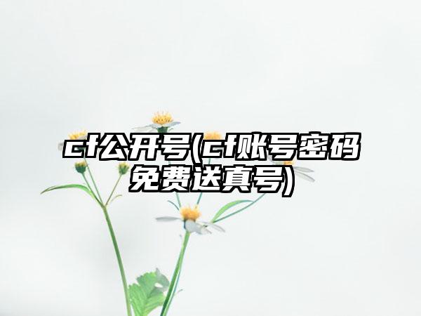 cf公开号(cf账号密码免费送真号)