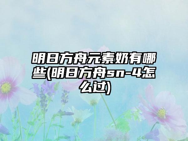 明日方舟元素奶有哪些(明日方舟sn-4怎么过)
