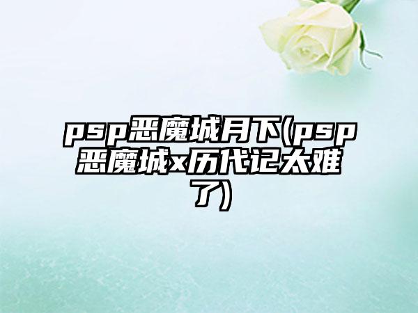 psp恶魔城月下(psp恶魔城x历代记太难了)
