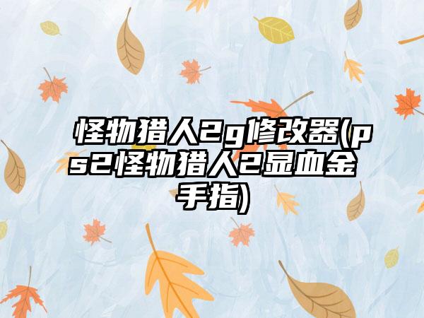 怪物猎人2g修改器(ps2怪物猎人2显血金手指)