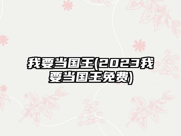 我要当国王(2023我要当国王免费)
