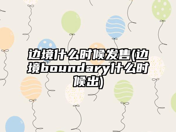 边境什么时候发售(边境boundary什么时候出)