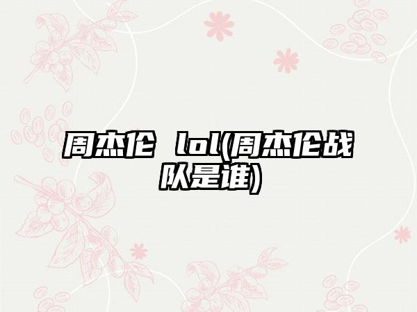 周杰伦 lol(周杰伦战队是谁)