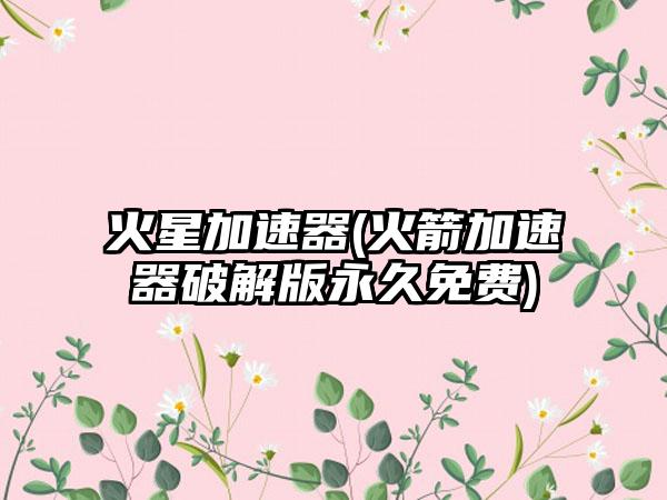 火星加速器(火箭加速器破解版永久免费)