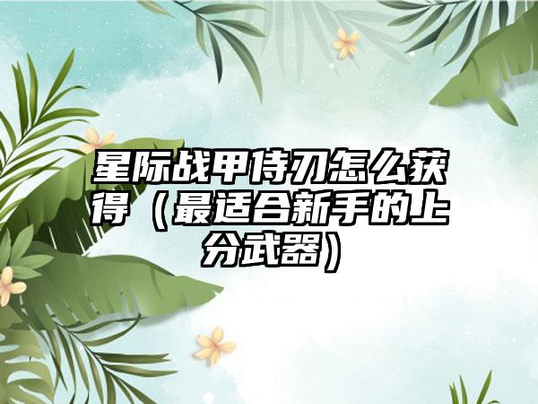 星际战甲侍刃怎么获得（最适合新手的上分武器）