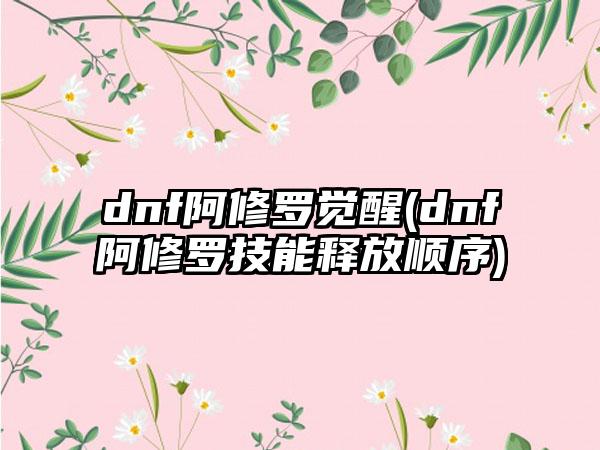 dnf阿修罗觉醒(dnf阿修罗技能释放顺序)