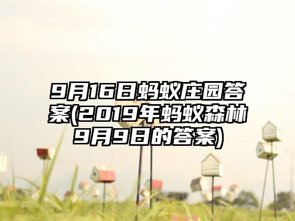 9月16日蚂蚁庄园答案(2019年蚂蚁森林9月9日的答案)
