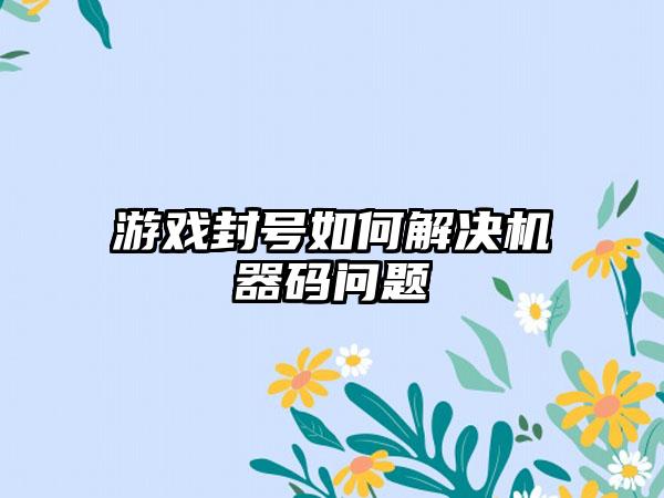 游戏封号如何解决机器码问题