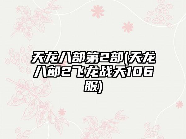 天龙八部第2部(天龙八部2飞龙战天106服)