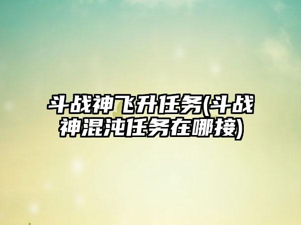 斗战神飞升任务(斗战神混沌任务在哪接)