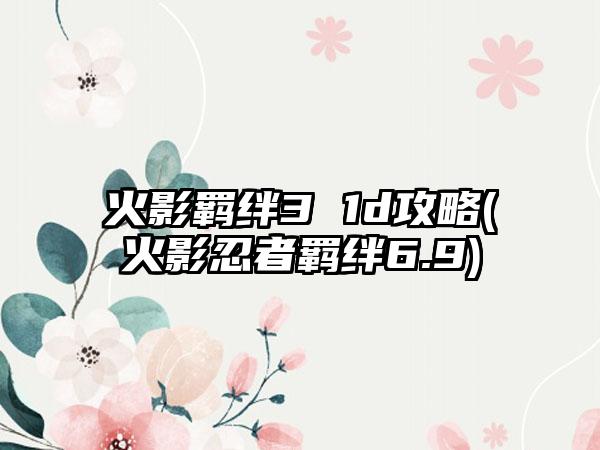 火影羁绊3 1d攻略(火影忍者羁绊6.9)