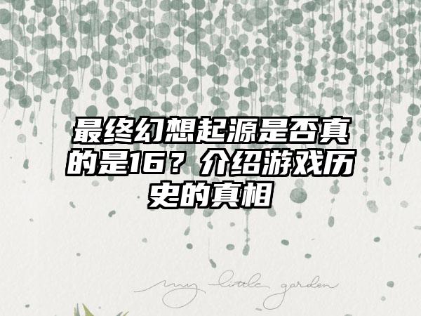 最终幻想起源是否真的是16？介绍游戏历史的真相