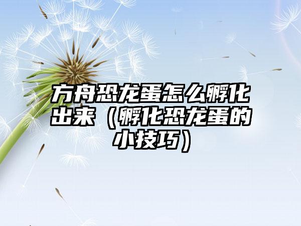 方舟恐龙蛋怎么孵化出来（孵化恐龙蛋的小技巧）
