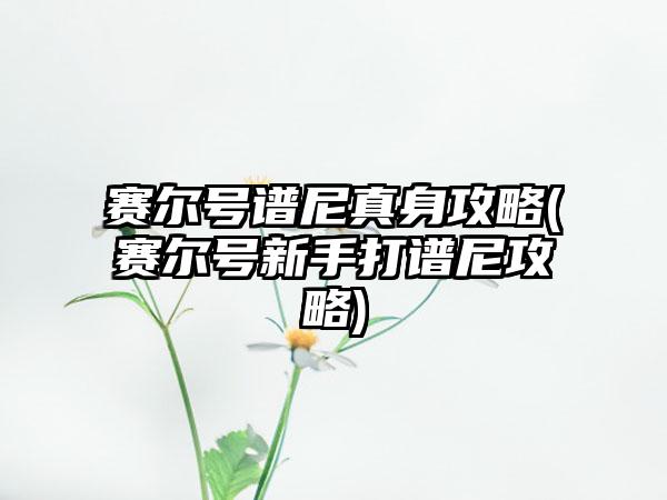 赛尔号谱尼真身攻略(赛尔号新手打谱尼攻略)