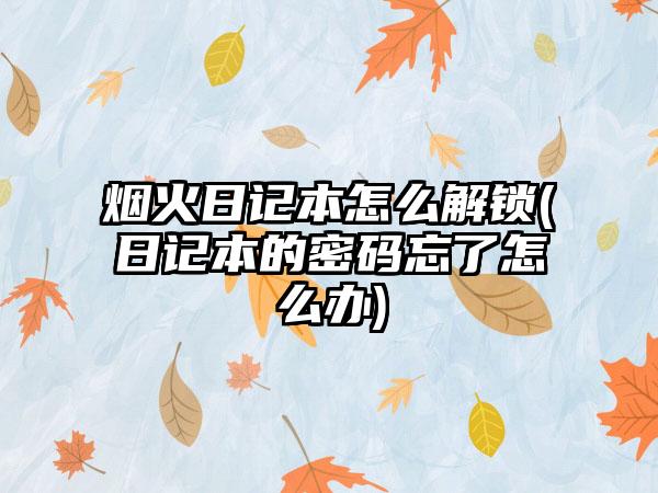 烟火日记本怎么解锁(日记本的密码忘了怎么办)