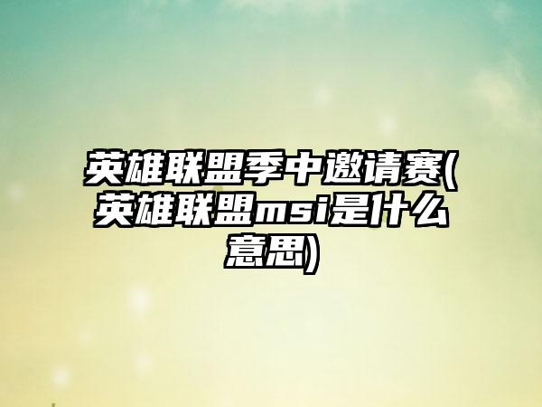 英雄联盟季中邀请赛(英雄联盟msi是什么意思)