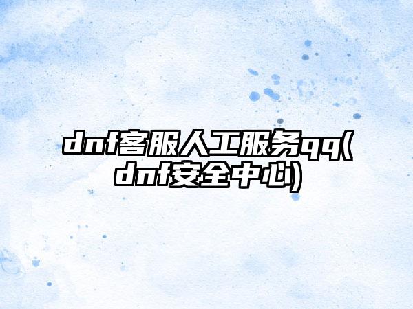 dnf客服人工服务qq(dnf安全中心)