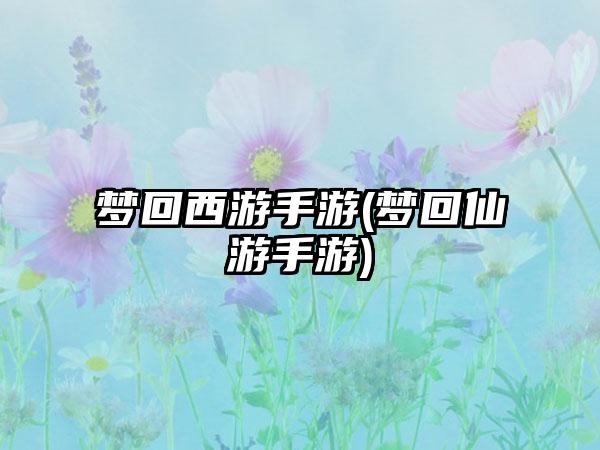 梦回西游手游(梦回仙游手游)