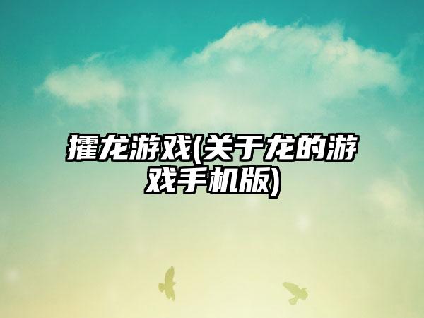 攉龙游戏(关于龙的游戏手机版)