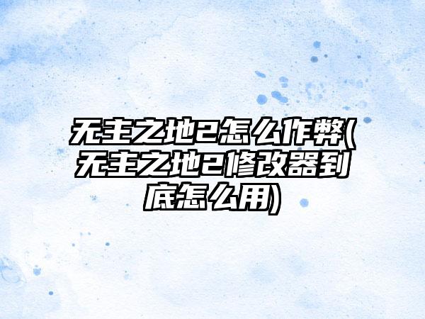 无主之地2怎么作弊(无主之地2修改器到底怎么用)