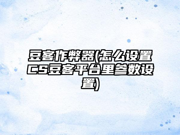 豆客作弊器(怎么设置CS豆客平台里参数设置)