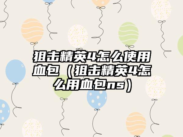 狙击精英4怎么使用血包（狙击精英4怎么用血包ns）