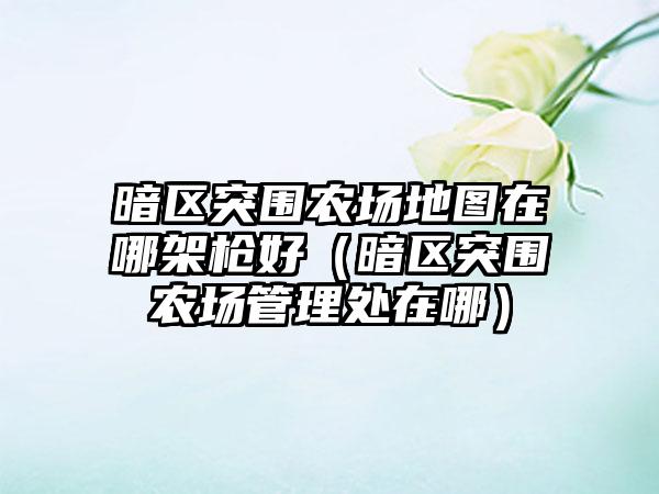 暗区突围农场地图在哪架枪好（暗区突围农场管理处在哪）