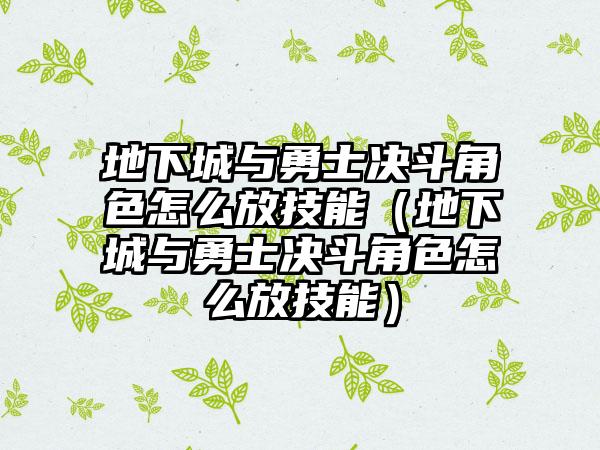地下城与勇士决斗角色怎么放技能（地下城与勇士决斗角色怎么放技能）