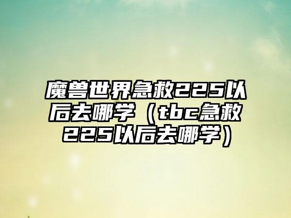 魔兽世界急救225以后去哪学（tbc急救225以后去哪学）