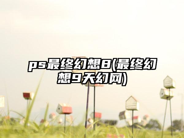 ps最终幻想8(最终幻想9天幻网)