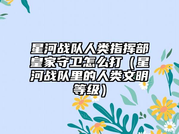 星河战队人类指挥部皇家守卫怎么打（星河战队里的人类文明等级）