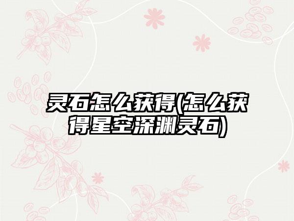 灵石怎么获得(怎么获得星空深渊灵石)