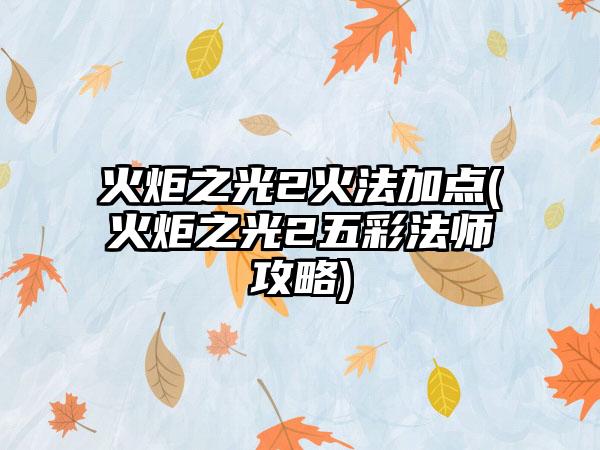 火炬之光2火法加点(火炬之光2五彩法师攻略)