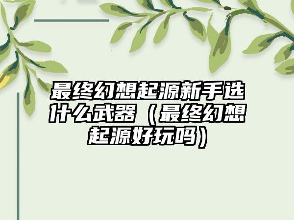 最终幻想起源新手选什么武器（最终幻想起源好玩吗）