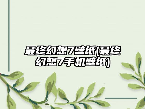 最终幻想7壁纸(最终幻想7手机壁纸)