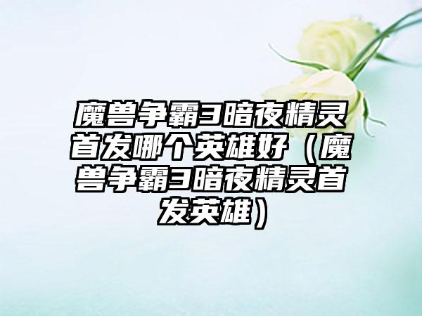 魔兽争霸3暗夜精灵首发哪个英雄好（魔兽争霸3暗夜精灵首发英雄）