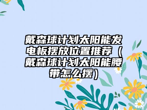 戴森球计划太阳能发电板摆放位置推荐（戴森球计划太阳能腰带怎么摆）
