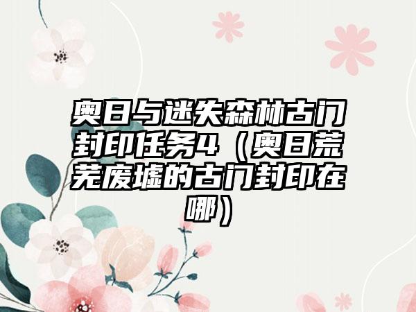 奥日与迷失森林古门封印任务4（奥日荒芜废墟的古门封印在哪）